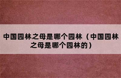 中国园林之母是哪个园林（中国园林之母是哪个园林的）