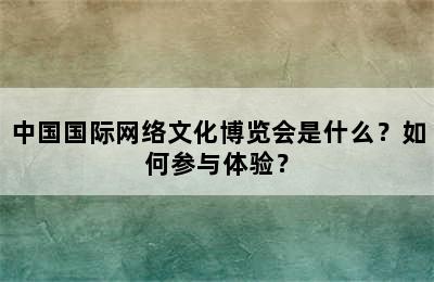 中国国际网络文化博览会是什么？如何参与体验？