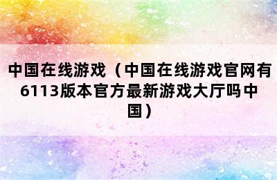 中国在线游戏（中国在线游戏官网有6113版本官方最新游戏大厅吗中国）