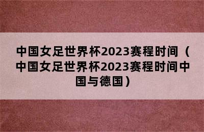 中国女足世界杯2023赛程时间（中国女足世界杯2023赛程时间中国与德国）