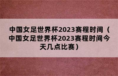 中国女足世界杯2023赛程时间（中国女足世界杯2023赛程时间今天几点比赛）