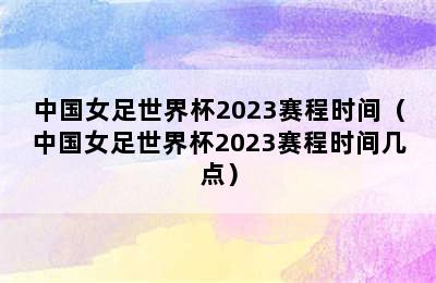 中国女足世界杯2023赛程时间（中国女足世界杯2023赛程时间几点）