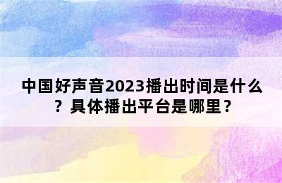 中国好声音2023播出时间是什么？具体播出平台是哪里？