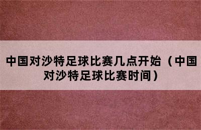 中国对沙特足球比赛几点开始（中国对沙特足球比赛时间）