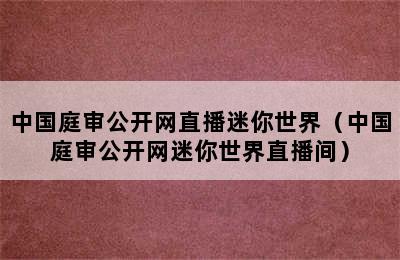 中国庭审公开网直播迷你世界（中国庭审公开网迷你世界直播间）