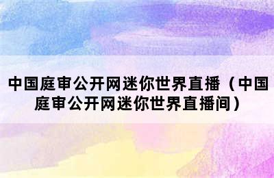 中国庭审公开网迷你世界直播（中国庭审公开网迷你世界直播间）