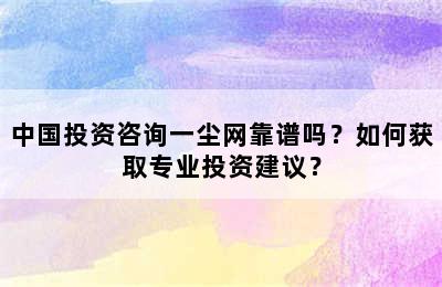 中国投资咨询一尘网靠谱吗？如何获取专业投资建议？