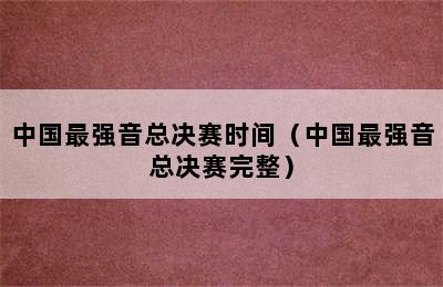 中国最强音总决赛时间（中国最强音总决赛完整）