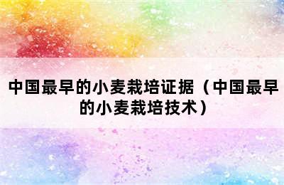 中国最早的小麦栽培证据（中国最早的小麦栽培技术）