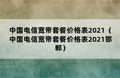 中国电信宽带套餐价格表2021（中国电信宽带套餐价格表2021邯郸）