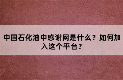 中国石化油中感谢网是什么？如何加入这个平台？