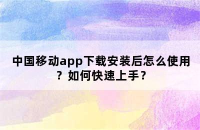 中国移动app下载安装后怎么使用？如何快速上手？