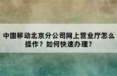 中国移动北京分公司网上营业厅怎么操作？如何快速办理？