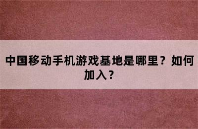 中国移动手机游戏基地是哪里？如何加入？