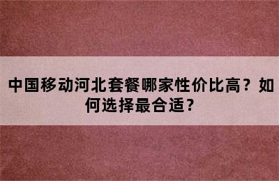 中国移动河北套餐哪家性价比高？如何选择最合适？