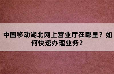中国移动湖北网上营业厅在哪里？如何快速办理业务？