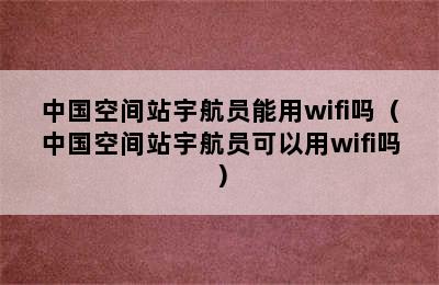 中国空间站宇航员能用wifi吗（中国空间站宇航员可以用wifi吗）