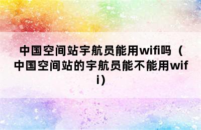 中国空间站宇航员能用wifi吗（中国空间站的宇航员能不能用wifi）