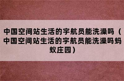 中国空间站生活的宇航员能洗澡吗（中国空间站生活的宇航员能洗澡吗蚂蚁庄园）