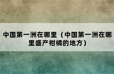 中国第一洲在哪里（中国第一洲在哪里盛产柑橘的地方）