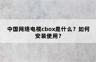 中国网络电视cbox是什么？如何安装使用？