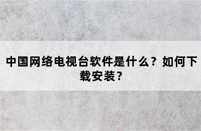 中国网络电视台软件是什么？如何下载安装？