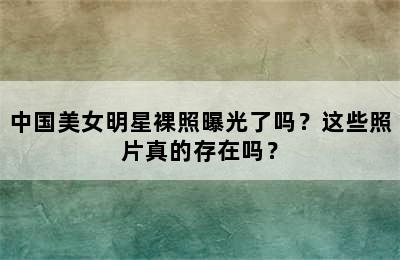 中国美女明星裸照曝光了吗？这些照片真的存在吗？