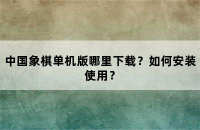 中国象棋单机版哪里下载？如何安装使用？