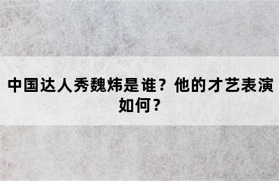 中国达人秀魏炜是谁？他的才艺表演如何？