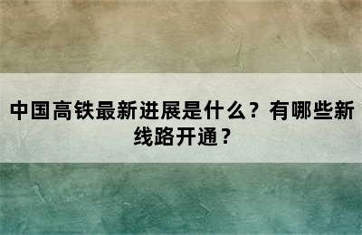 中国高铁最新进展是什么？有哪些新线路开通？