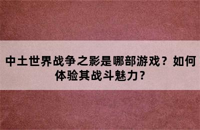 中土世界战争之影是哪部游戏？如何体验其战斗魅力？