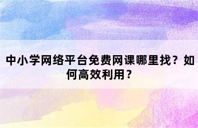 中小学网络平台免费网课哪里找？如何高效利用？