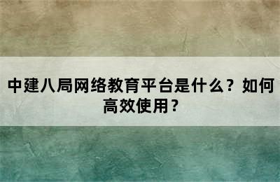 中建八局网络教育平台是什么？如何高效使用？