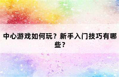 中心游戏如何玩？新手入门技巧有哪些？