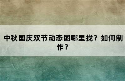 中秋国庆双节动态图哪里找？如何制作？