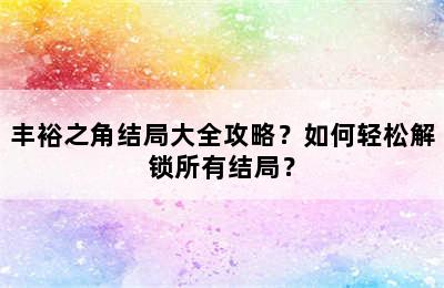 丰裕之角结局大全攻略？如何轻松解锁所有结局？