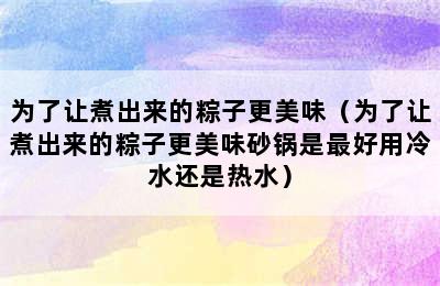 为了让煮出来的粽子更美味（为了让煮出来的粽子更美味砂锅是最好用冷水还是热水）