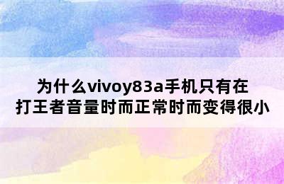 为什么vivoy83a手机只有在打王者音量时而正常时而变得很小