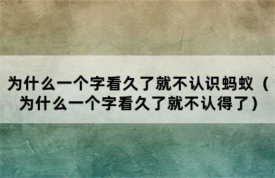 为什么一个字看久了就不认识蚂蚁（为什么一个字看久了就不认得了）