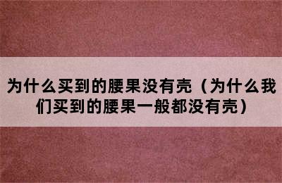 为什么买到的腰果没有壳（为什么我们买到的腰果一般都没有壳）