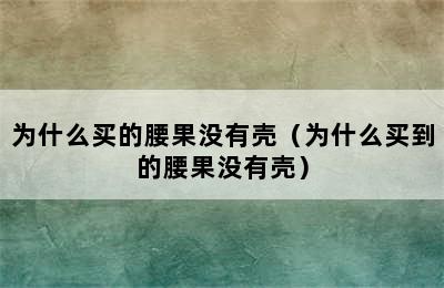 为什么买的腰果没有壳（为什么买到的腰果没有壳）