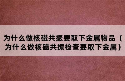 为什么做核磁共振要取下金属物品（为什么做核磁共振检查要取下金属）