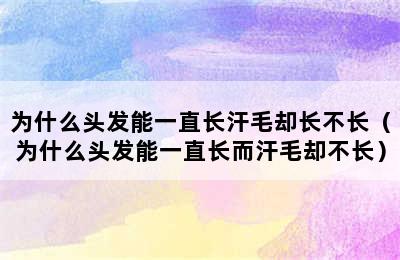 为什么头发能一直长汗毛却长不长（为什么头发能一直长而汗毛却不长）