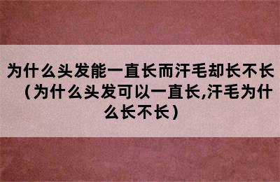 为什么头发能一直长而汗毛却长不长（为什么头发可以一直长,汗毛为什么长不长）