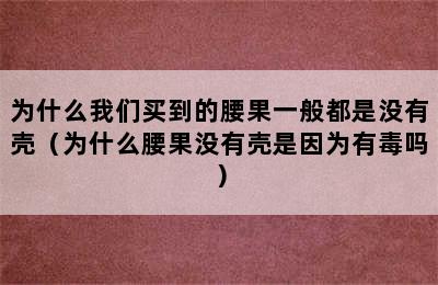 为什么我们买到的腰果一般都是没有壳（为什么腰果没有壳是因为有毒吗）