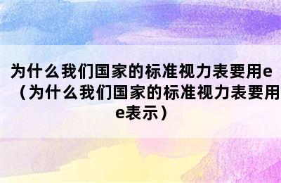 为什么我们国家的标准视力表要用e（为什么我们国家的标准视力表要用e表示）