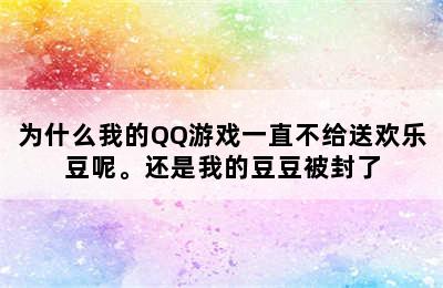 为什么我的QQ游戏一直不给送欢乐豆呢。还是我的豆豆被封了