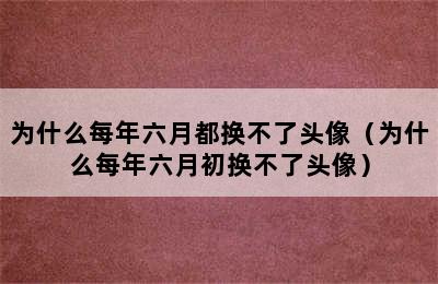 为什么每年六月都换不了头像（为什么每年六月初换不了头像）