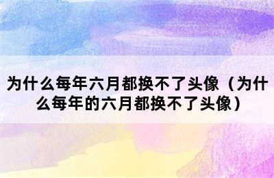 为什么每年六月都换不了头像（为什么每年的六月都换不了头像）