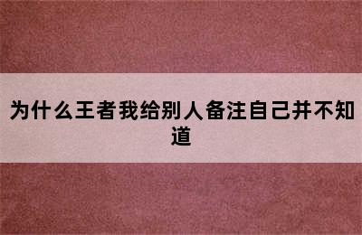 为什么王者我给别人备注自己并不知道